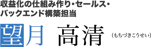 収益化の仕組み作り・セールス・バックエンド構築担当　望月 高清