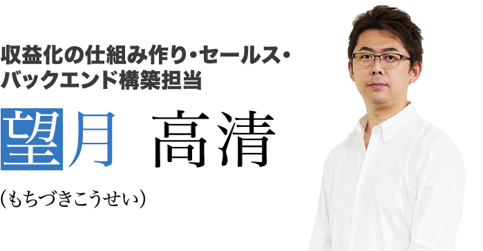 収益化の仕組み作り・セールス・バックエンド構築担当　望月 高清