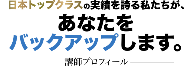 日本トップクラスの実績を誇る私たちが、あなたをバックアップします。 講師プロフィール